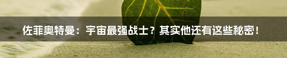 佐菲奥特曼：宇宙最强战士？其实他还有这些秘密！