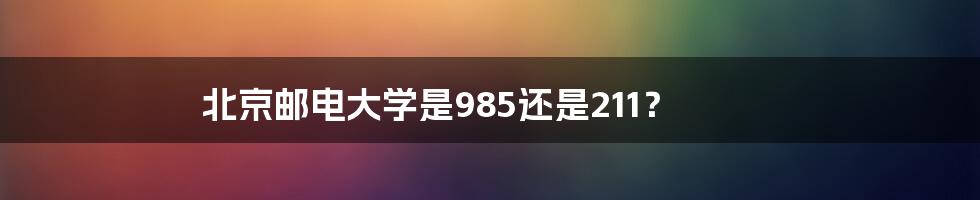 北京邮电大学是985还是211？