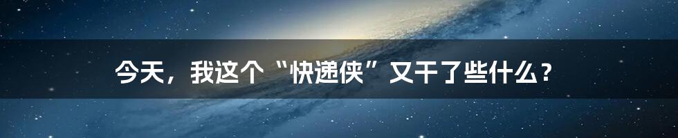 今天，我这个“快递侠”又干了些什么？