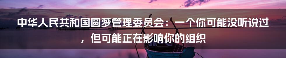 中华人民共和国圆梦管理委员会：一个你可能没听说过，但可能正在影响你的组织