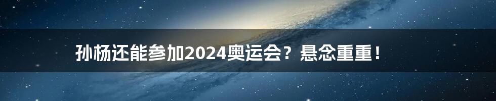 孙杨还能参加2024奥运会？悬念重重！