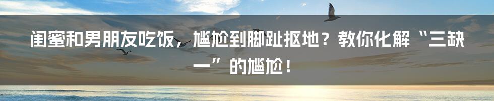 闺蜜和男朋友吃饭，尴尬到脚趾抠地？教你化解“三缺一”的尴尬！