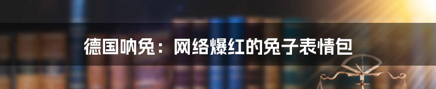 德国呐兔：网络爆红的兔子表情包