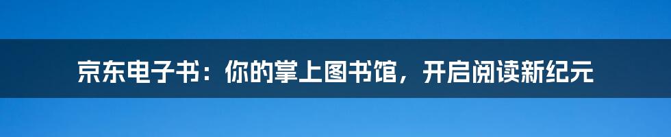 京东电子书：你的掌上图书馆，开启阅读新纪元