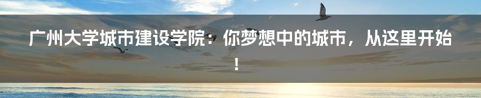 广州大学城市建设学院：你梦想中的城市，从这里开始！