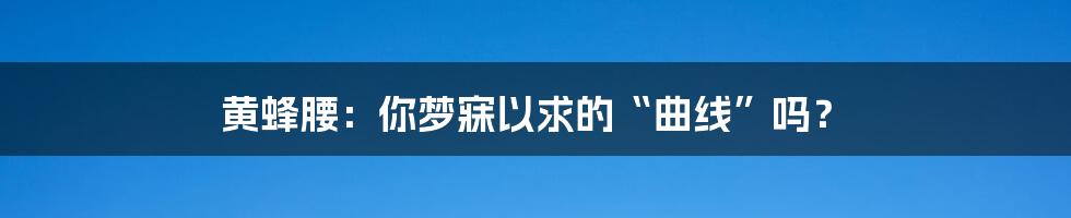 黄蜂腰：你梦寐以求的“曲线”吗？