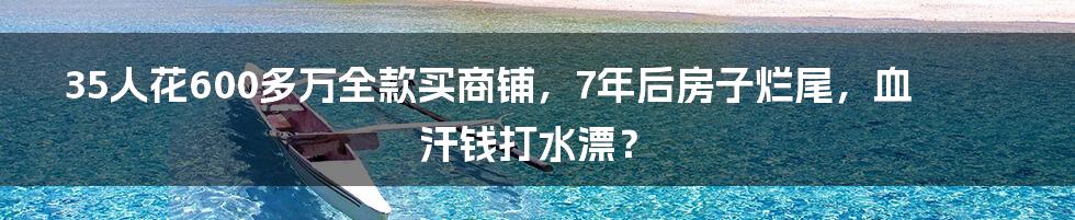 35人花600多万全款买商铺，7年后房子烂尾，血汗钱打水漂？