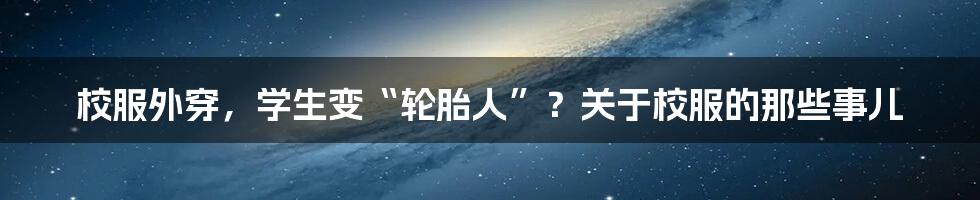 校服外穿，学生变“轮胎人”？关于校服的那些事儿