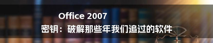 Office 2007 密钥：破解那些年我们追过的软件