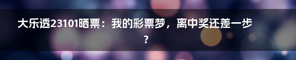 大乐透23101晒票：我的彩票梦，离中奖还差一步？