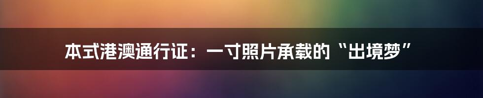 本式港澳通行证：一寸照片承载的“出境梦”