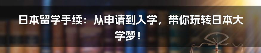 日本留学手续：从申请到入学，带你玩转日本大学梦！