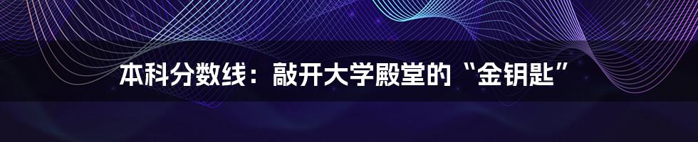 本科分数线：敲开大学殿堂的“金钥匙”