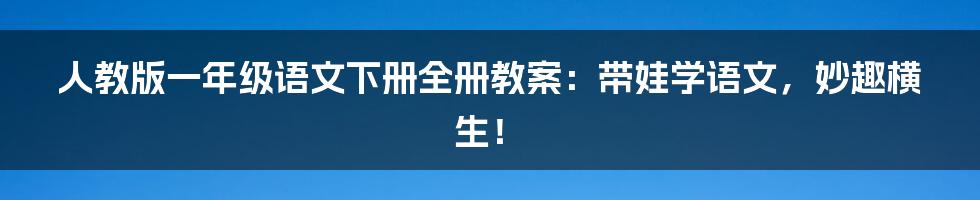 人教版一年级语文下册全册教案：带娃学语文，妙趣横生！