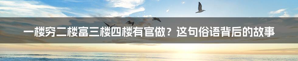 一楼穷二楼富三楼四楼有官做？这句俗语背后的故事