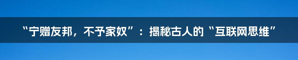 “宁赠友邦，不予家奴”：揭秘古人的“互联网思维”