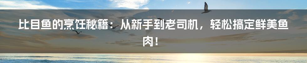 比目鱼的烹饪秘籍：从新手到老司机，轻松搞定鲜美鱼肉！