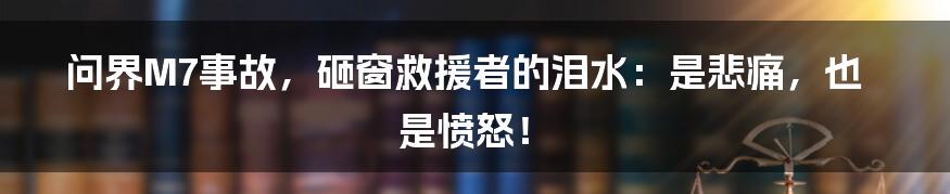 问界M7事故，砸窗救援者的泪水：是悲痛，也是愤怒！