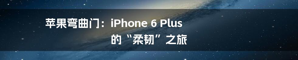 苹果弯曲门：iPhone 6 Plus 的“柔韧”之旅