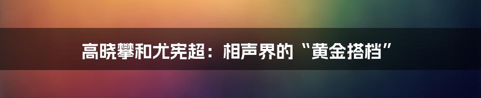 高晓攀和尤宪超：相声界的“黄金搭档”