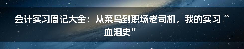 会计实习周记大全：从菜鸟到职场老司机，我的实习“血泪史”