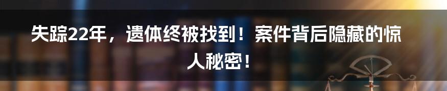 失踪22年，遗体终被找到！案件背后隐藏的惊人秘密！