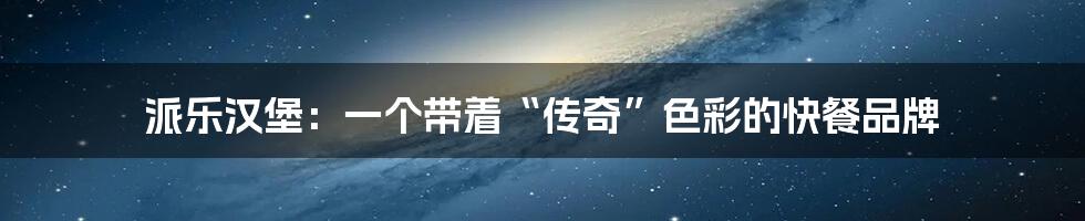 派乐汉堡：一个带着“传奇”色彩的快餐品牌