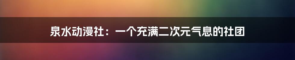 泉水动漫社：一个充满二次元气息的社团