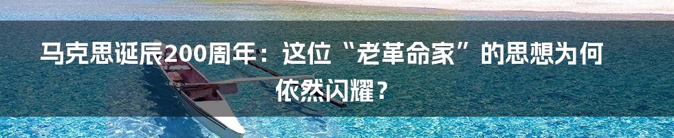 马克思诞辰200周年：这位“老革命家”的思想为何依然闪耀？