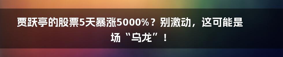 贾跃亭的股票5天暴涨5000%？别激动，这可能是场“乌龙”！