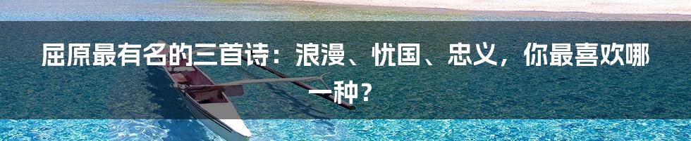 屈原最有名的三首诗：浪漫、忧国、忠义，你最喜欢哪一种？