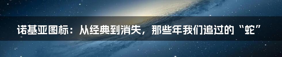 诺基亚图标：从经典到消失，那些年我们追过的“蛇”