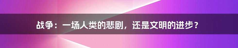 战争：一场人类的悲剧，还是文明的进步？