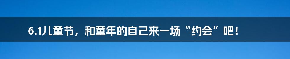 6.1儿童节，和童年的自己来一场“约会”吧！