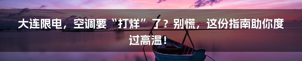 大连限电，空调要“打烊”了？别慌，这份指南助你度过高温！