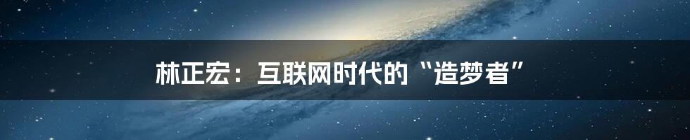 林正宏：互联网时代的“造梦者”