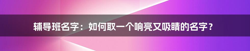 辅导班名字：如何取一个响亮又吸睛的名字？