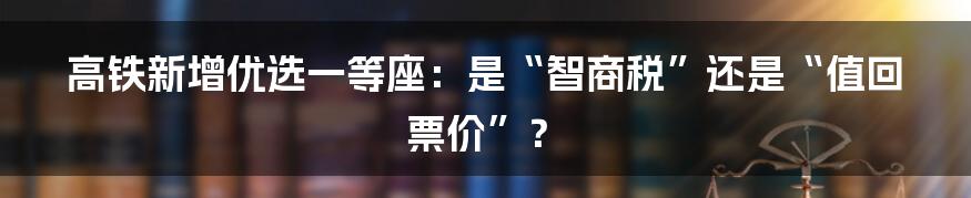 高铁新增优选一等座：是“智商税”还是“值回票价”？