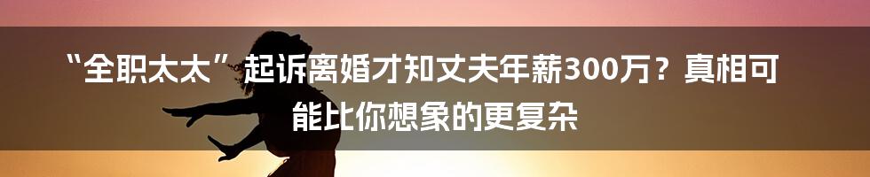 “全职太太”起诉离婚才知丈夫年薪300万？真相可能比你想象的更复杂