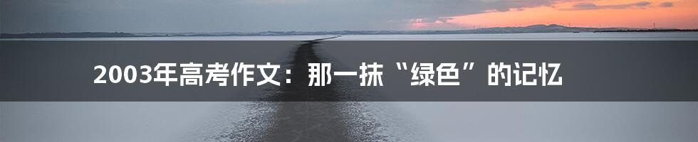 2003年高考作文：那一抹“绿色”的记忆