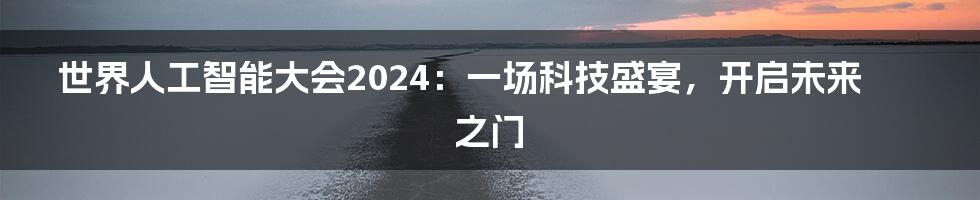 世界人工智能大会2024：一场科技盛宴，开启未来之门