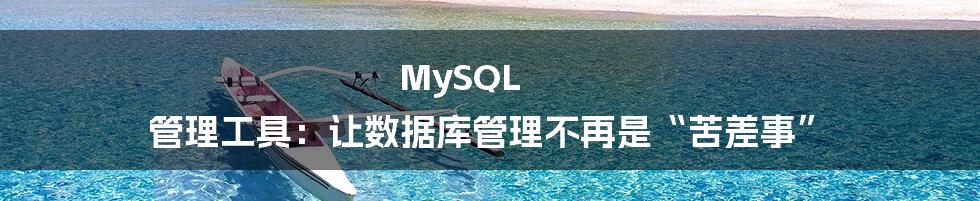 MySQL 管理工具：让数据库管理不再是“苦差事”