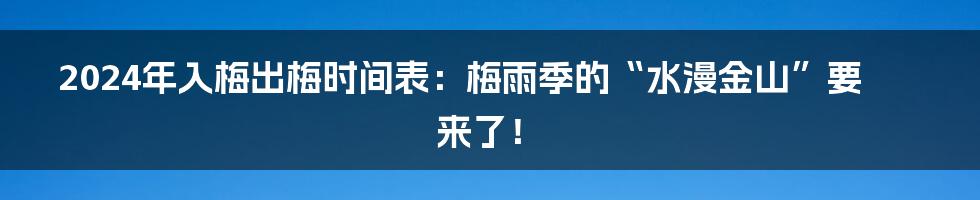 2024年入梅出梅时间表：梅雨季的“水漫金山”要来了！