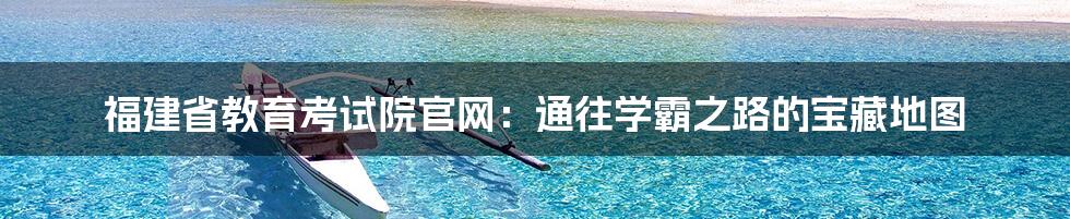 福建省教育考试院官网：通往学霸之路的宝藏地图