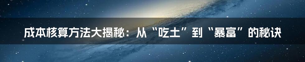 成本核算方法大揭秘：从“吃土”到“暴富”的秘诀