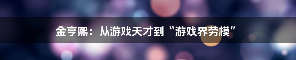 金亨熙：从游戏天才到“游戏界劳模”