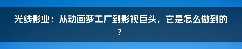 光线影业：从动画梦工厂到影视巨头，它是怎么做到的？