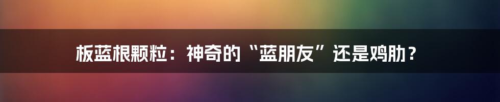 板蓝根颗粒：神奇的“蓝朋友”还是鸡肋？