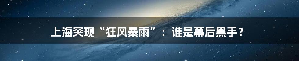 上海突现“狂风暴雨”：谁是幕后黑手？