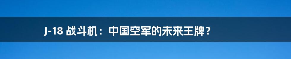 J-18 战斗机：中国空军的未来王牌？